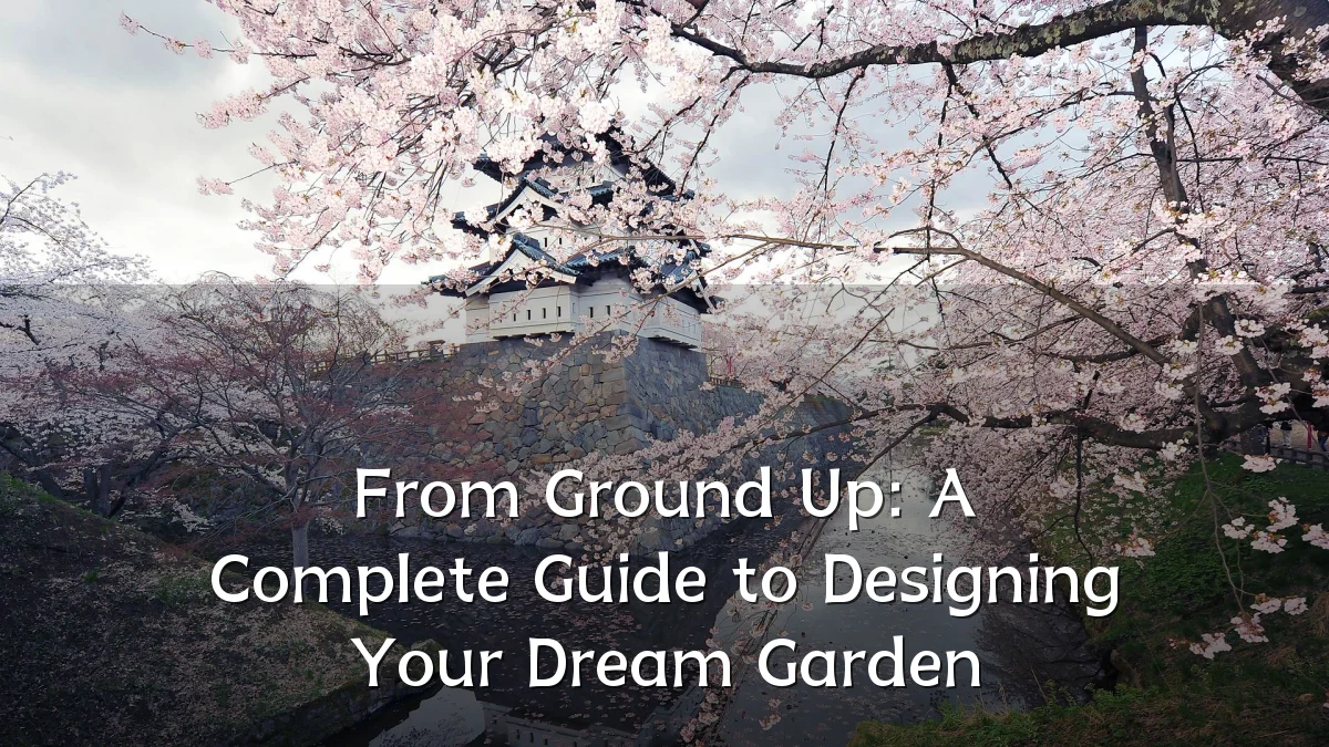 From Ground Up: A Complete Guide to Designing Your Dream Garden