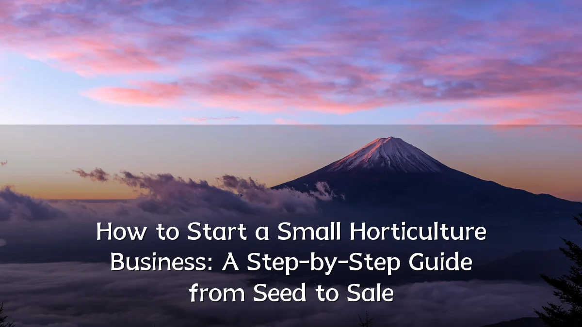 How to Start a Small Horticulture Business: A Step-by-Step Guide from Seed to Sale