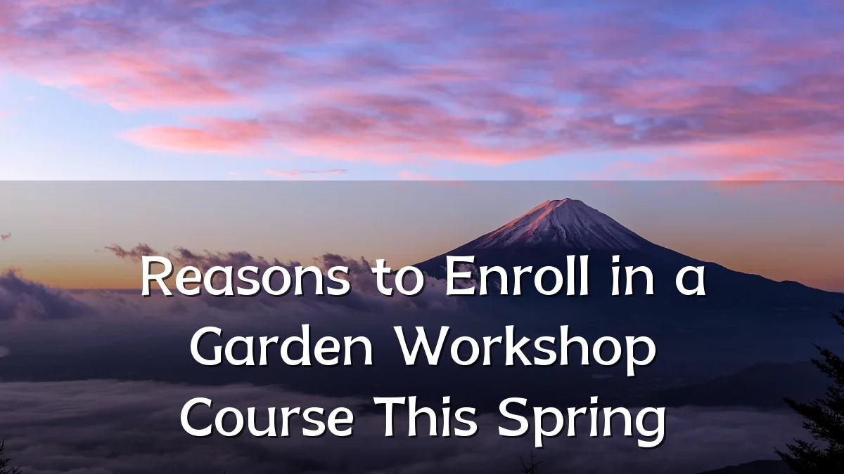 Reasons to Enroll in a Garden Workshop Course This Spring