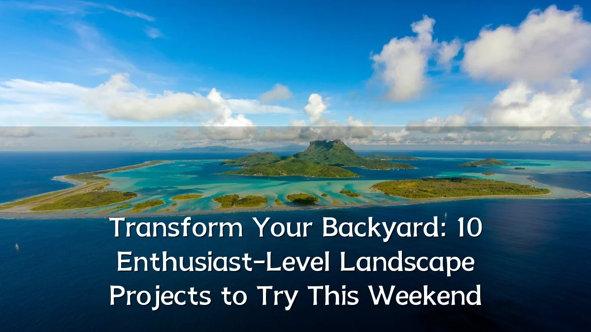 Transform Your Backyard: 10 Enthusiast-Level Landscape Projects to Try This Weekend